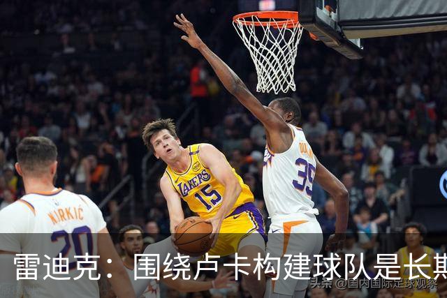 雷迪克：围绕卢卡构建球队是长期工作，未完成的补强仍在继续