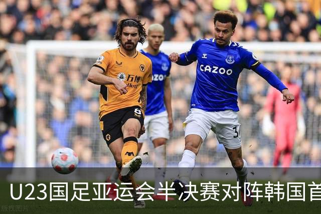 U23国足亚运会半决赛对阵韩国首发阵容预测，依木兰缺席引发关注